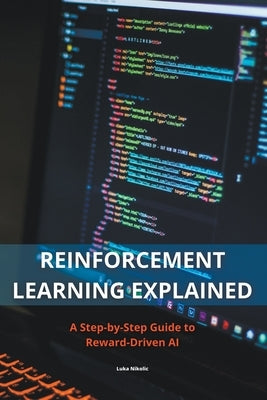 Reinforcement Learning Explained - A Step-by-Step Guide to Reward-Driven AI by Nikolic, Luka