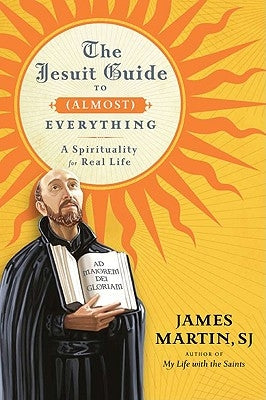 The Jesuit Guide to (Almost) Everything: A Spirituality for Real Life by Martin, James