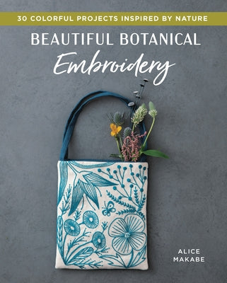 Beautiful Botanical Embroidery: Colorful Projects Inspired by Nature by Makabe, Alice