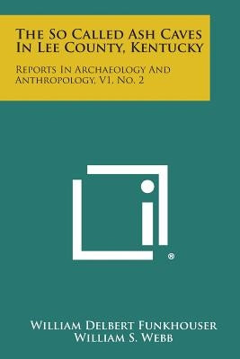The So Called Ash Caves In Lee County, Kentucky: Reports In Archaeology And Anthropology, V1, No. 2 Paperback Literary Licensing, LLC