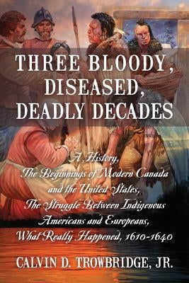 Three Bloody, Diseased, Deadly Decades: A History, The Beginning of Modern Canada and the United States, The Struggle between Indigenous Americans and Paperback Outskirts Press