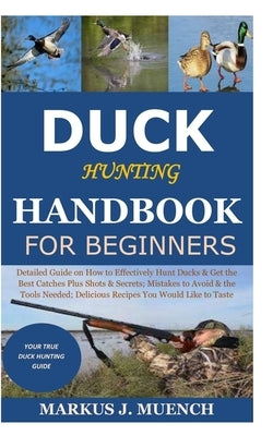 Duck Hunting Handbook for Beginners: Detailed Guide on How to Effectively Hunt Ducks&Get theBest Catches Plus Shots&Secrets;Mistakes to Avoid&the Tool Paperback Independently Published