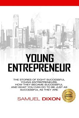 Young Entrepreneur: The stories of eight successful young entrepreneurs, how they became successful and what you can do to be just as succ by Dixon, Samuel