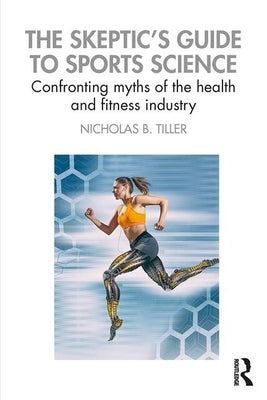 The Skeptic's Guide to Sports Science: Confronting Myths of the Health and Fitness Industry by Tiller, Nicholas