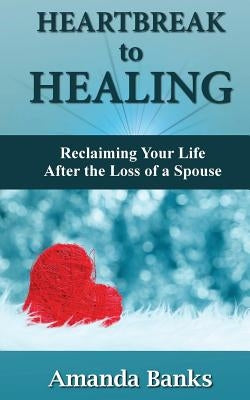 Heartbreak to Healing: Reclaiming Your Life After the Loss of a Spouse by Banks, Amanda