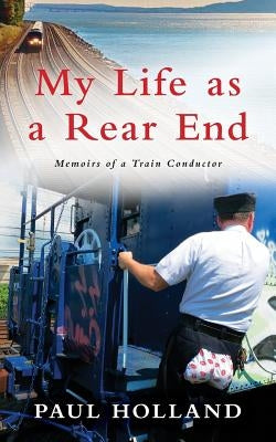 My Life As A Rear End, Memoirs of a Train Conductor by Holland, Paul