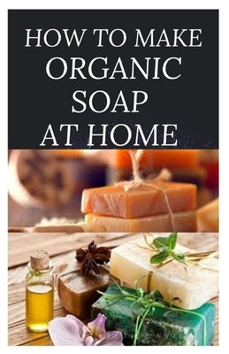 How to Make Organic Soap at Home: D-I-Y Step-by-Step Guide on How to Make Your Organic Soap to Prevent Bacterial and Achieve Healthy Skin by David, Dr Elizabeth