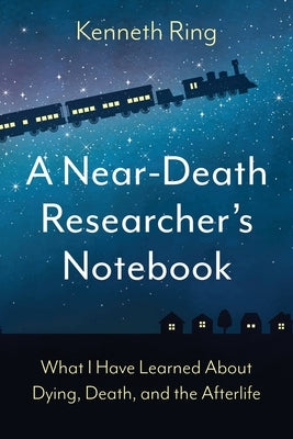 A Near-Death Researcher's Notebook: What I Have Learned About Dying, Death, and the Afterlife by Ring, Kenneth