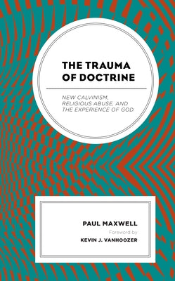 The Trauma of Doctrine: New Calvinism, Religious Abuse, and the Experience of God Paperback Fortress Academic