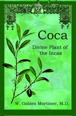 Coca: Divine Plant of the Incas by W. Golden Mortimer M. D.