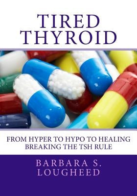 Tired Thyroid: From Hyper to Hypo to Healing-Breaking the Tsh Rule by Lougheed, Barbara S.