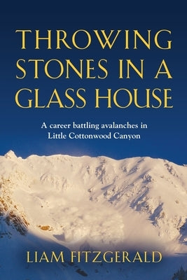 Throwing Stones in a Glass House: A career battling avalanches in Little Cottonwood Canyon by Fitzgerald, Liam