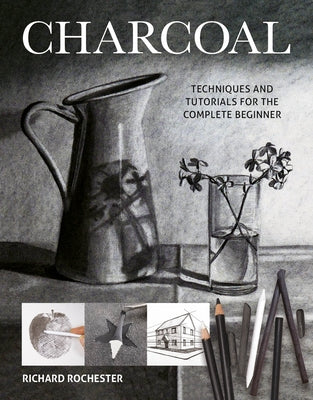 Charcoal: Techniques and Tutorials for the Complete Beginner by Rochester, Richard