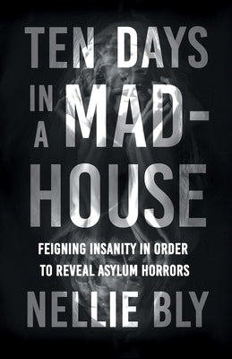 Ten Days in a Mad-House;Feigning Insanity in Order to Reveal Asylum Horrors by Bly, Nellie