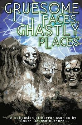 Gruesome Faces, Ghastly Places: A collection of horror stories by South Dakota authors by Lasart, C. W.