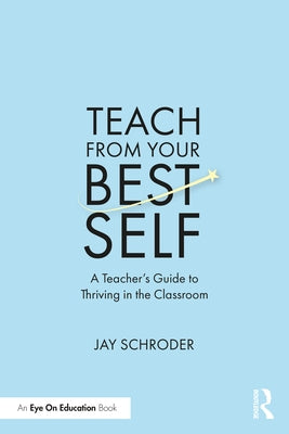 Teach from Your Best Self: A Teacher's Guide to Thriving in the Classroom by Schroder, Jay