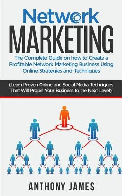 Network Marketing: The Complete Guide on How to Create a Profitable Network Marketing Business Using Online Strategies and Techniques (Le by James, Anthony