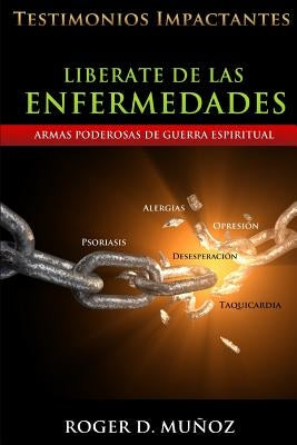 Liberate De Las Enfermedades: Testimonios Impactantes de Sanidades y Liberaciones by Munoz, Roger D.