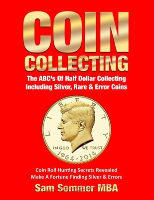 Coin Collecting The ABC's Of Half Dollar Collecting Including Silver, Rare & Error Coins: Coin Roll Hunting Secrets Revealed Make A Fortune Finding Si Paperback Independently Published