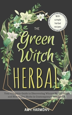 The Green Witch Herbal: Your Complete Guide to Discovering Wiccan Herbal Magic and How to Use Herbs in Contemporary Witchcraft. by Harmony, Amy