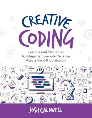 Creative Coding: Lessons and Strategies to Integrate Computer Science Across the 6-8 Curriculum by Caldwell, Josh