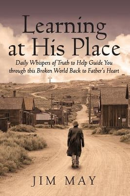 Learning at His Place: Daily Whispers of Truth to Help Guide You Through This Broken World Back to Father's Heart Paperback Outskirts Press