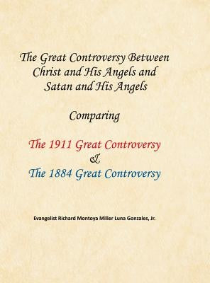 The Great Controversy Between Christ and His Angels and Satan and His Angels: Comparing The 1911 Great Controversy & The 1884 Great Controversy by Gonzales, Richard Montoya Miller Luna