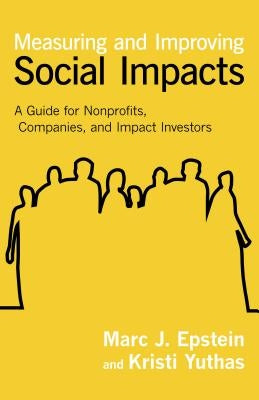 Measuring and Improving Social Impacts: A Guide for Nonprofits, Companies, and Impact Investors by Epstein, Marc J.