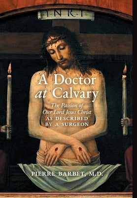 A Doctor at Calvary: The Passion of Our Lord Jesus Christ as Described by a Surgeon by Barbet, Pierre