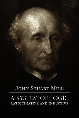 A System of Logic Ratiocinative and Inductive: A connected view of the Principles of Evidence, and the Methods of Scientific Investigation Paperback Createspace Independent Publishing Platform