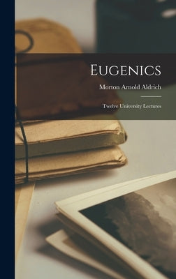 Eugenics: Twelve University Lectures by Aldrich, Morton Arnold