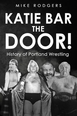 Katie Bar the Door!: History of Portland Wrestling by Culbertson, Frank