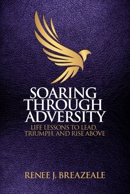 Soaring through Adversity: Life Lessons to Lead, Triumph, and Rise Above by Breazeale, Renee J.