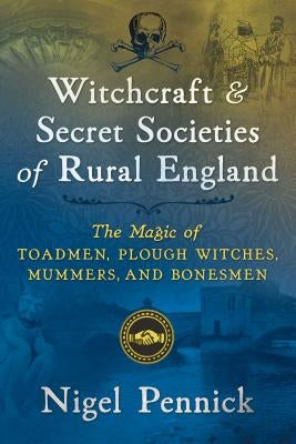 Witchcraft and Secret Societies of Rural England: The Magic of Toadmen, Plough Witches, Mummers, and Bonesmen by Pennick, Nigel