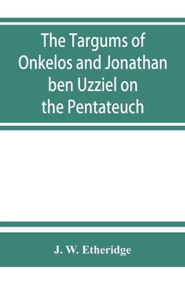 The Targums of Onkelos and Jonathan ben Uzziel on the Pentateuch: with the fragments of the Jerusalem Targum from the Chaldee by W. Etheridge, J.