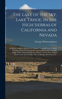 The Lake of the Sky, Lake Tahoe, in the High Sierras of California and Nevada; Its History, Indians, Discovery by Fremont, Legendary Lore, Various Nam by James, George Wharton 1858-1923