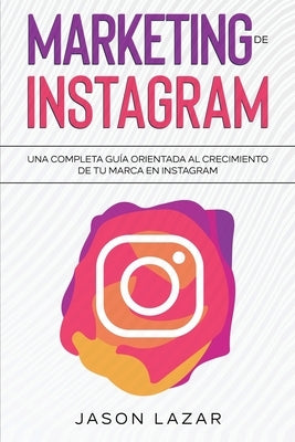 Marketing de Instagram: Una completa guía orientada al crecimiento de tu marca en Instagram by Lazar, Jason