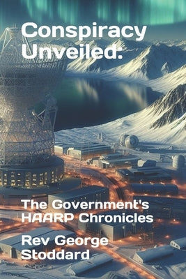Conspiracy Unveiled: the Government's HAARP Chronicles Paperback Independently Published