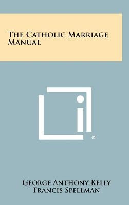 The Catholic Marriage Manual by Kelly, George Anthony