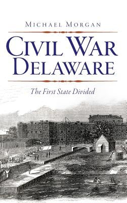 Civil War Delaware: The First State Divided by Morgan, Michael