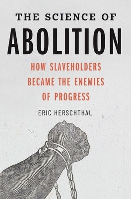 The Science of Abolition: How Slaveholders Became the Enemies of Progress by Herschthal, Eric