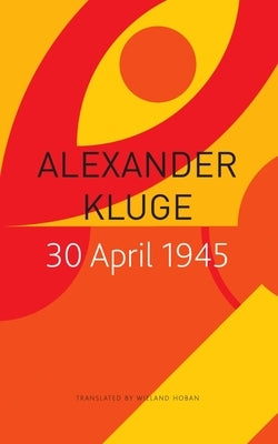 30 April 1945: The Day Hitler Shot Himself and Germany's Integration with the West Began by Kluge, Alexander
