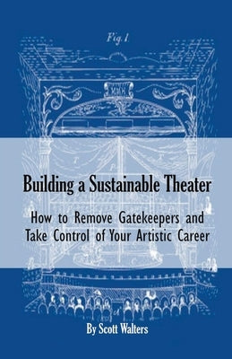 Building a Sustainable Theater: How to Remove Gatekeepers and Take Control of Your Artistic Career Paperback Scott Walters