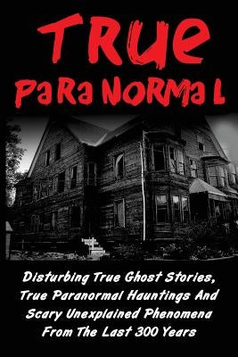 True Paranormal: Disturbing True Ghost Stories, True Paranormal Hauntings And Scary Unexplained Phenomena From The Last 300 Years by Hawkes, Layla