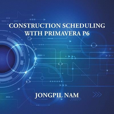 Construction Scheduling With Primavera P6 by Nam, Jongpil