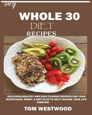 My Whole 30 Diet Recipes: Delicious, Healthy and easy-to-cook recipes for your nutritional reset: A plan to help change your life forever. by Westwood, Tom