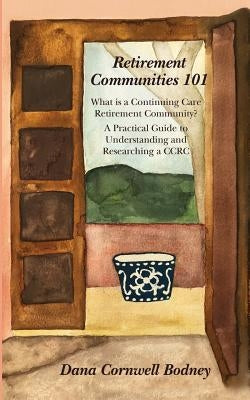 Retirement Communities 101: What is a Continuing Care Retirement Community? A Practical Guide to Understanding and Researching a CCRC by Bodney, Dana Cornwell