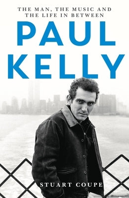 Paul Kelly: The Man, the Music and the Life In-Between by Coupe, Stuart