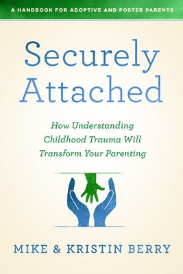 Securely Attached: How Understanding Childhood Trauma Will Transform Your Parenting- by A. Handbook for Adoptive and Foster Pare