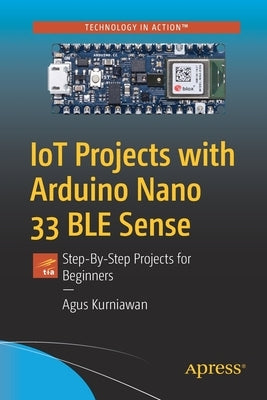 Iot Projects with Arduino Nano 33 Ble Sense: Step-By-Step Projects for Beginners by Kurniawan, Agus